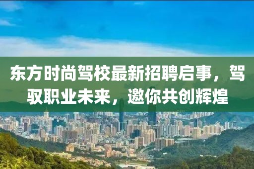 东方时尚驾校最新招聘启事，驾驭职业未来，邀你共创辉煌