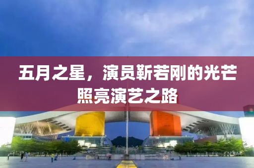 五月之星，演员靳若刚的光芒照亮演艺之路
