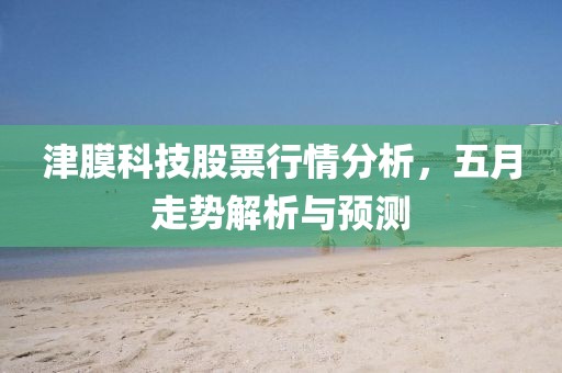 津膜科技股票行情分析，五月走势解析与预测