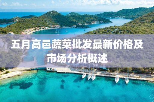 五月高邑蔬菜批发最新价格及市场分析概述