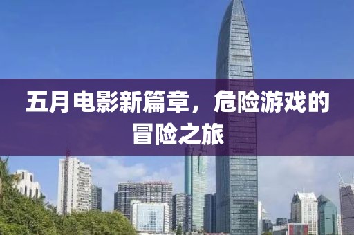 五月电影新篇章，危险游戏的冒险之旅