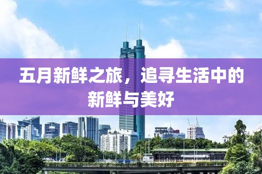 五月新鲜之旅，追寻生活中的新鲜与美好