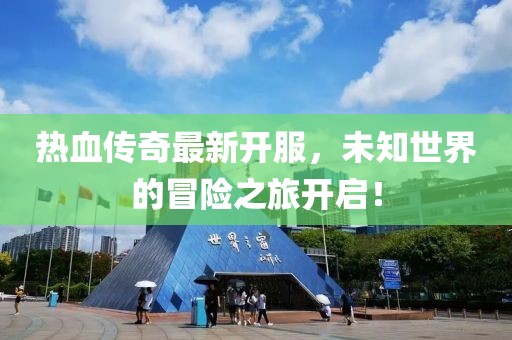 热血传奇最新开服，未知世界的冒险之旅开启！