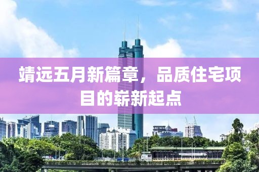 靖远五月新篇章，品质住宅项目的崭新起点