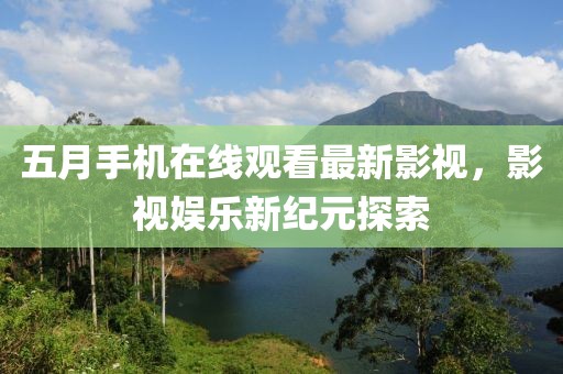 五月手机在线观看最新影视，影视娱乐新纪元探索