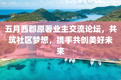 五月西郡原著业主交流论坛，共筑社区梦想，携手共创美好未来