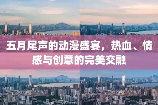 五月尾声的动漫盛宴，热血、情感与创意的完美交融