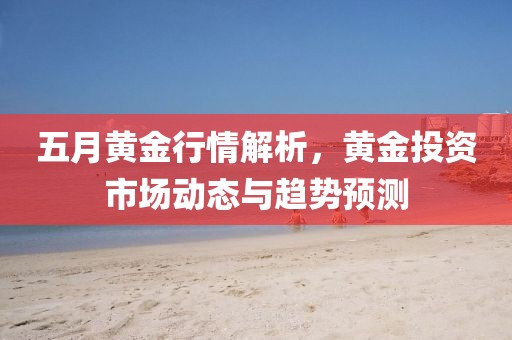 五月黄金行情解析，黄金投资市场动态与趋势预测
