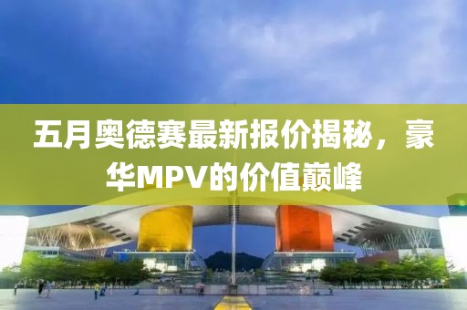 五月奥德赛最新报价揭秘，豪华MPV的价值巅峰