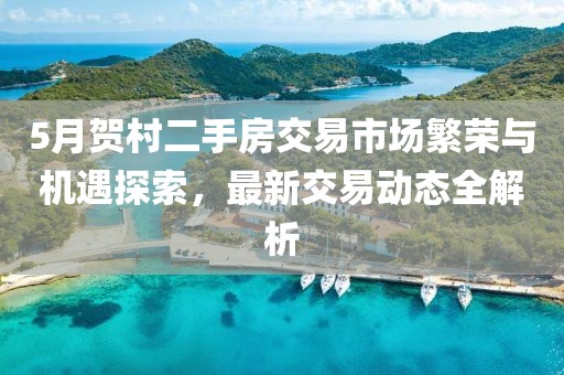 5月贺村二手房交易市场繁荣与机遇探索，最新交易动态全解析