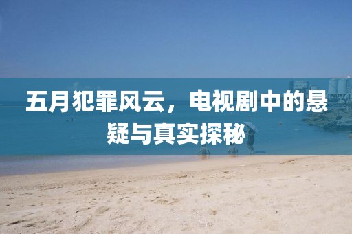 五月犯罪风云，电视剧中的悬疑与真实探秘
