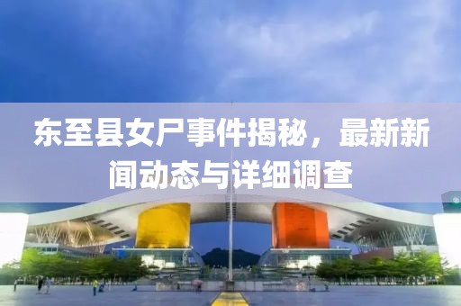 东至县女尸事件揭秘，最新新闻动态与详细调查