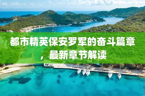 都市精英保安罗军的奋斗篇章，最新章节解读