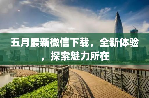 五月最新微信下载，全新体验，探索魅力所在