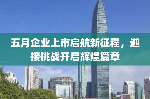 五月企业上市启航新征程，迎接挑战开启辉煌篇章