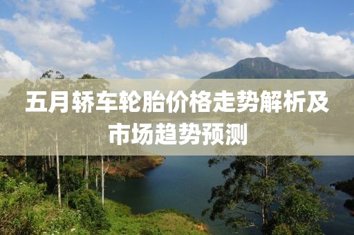 五月轿车轮胎价格走势解析及市场趋势预测