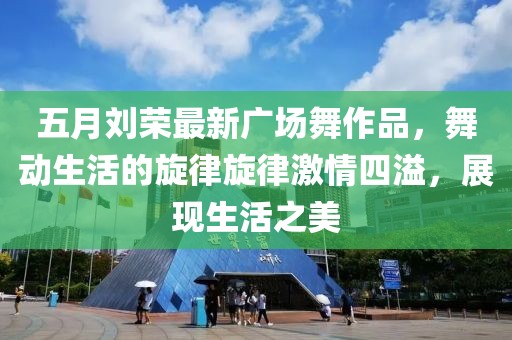 五月刘荣最新广场舞作品，舞动生活的旋律旋律激情四溢，展现生活之美