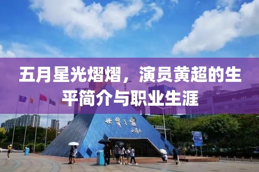 五月星光熠熠，演员黄超的生平简介与职业生涯