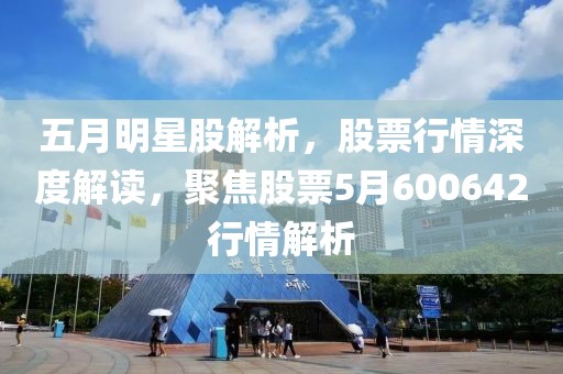 五月明星股解析，股票行情深度解读，聚焦股票5月600642行情解析