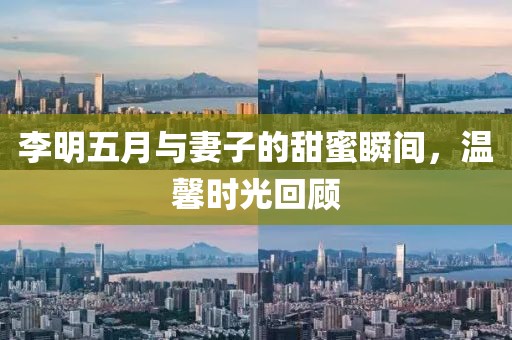 李明五月与妻子的甜蜜瞬间，温馨时光回顾