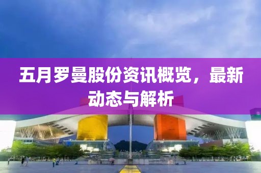 五月罗曼股份资讯概览，最新动态与解析