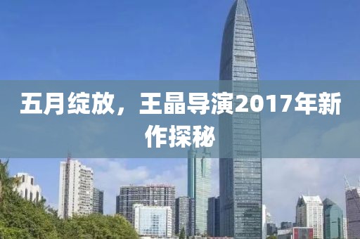 五月绽放，王晶导演2017年新作探秘