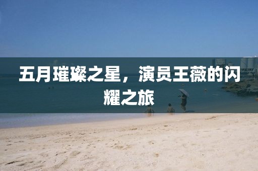 五月璀璨之星，演员王薇的闪耀之旅