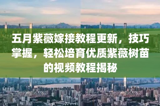 五月紫薇嫁接教程更新，技巧掌握，轻松培育优质紫薇树苗的视频教程揭秘
