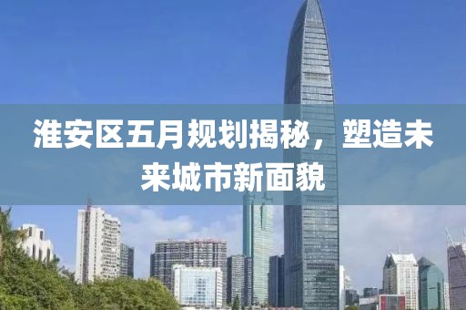 淮安区五月规划揭秘，塑造未来城市新面貌