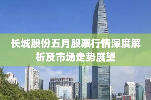 长城股份五月股票行情深度解析及市场走势展望