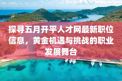 探寻五月开平人才网最新职位信息，黄金机遇与挑战的职业发展舞台