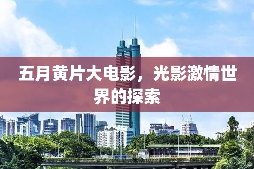 五月黄片大电影，光影激情世界的探索