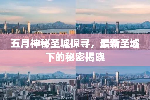 五月神秘圣墟探寻，最新圣墟下的秘密揭晓