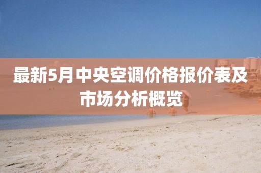 最新5月中央空调价格报价表及市场分析概览