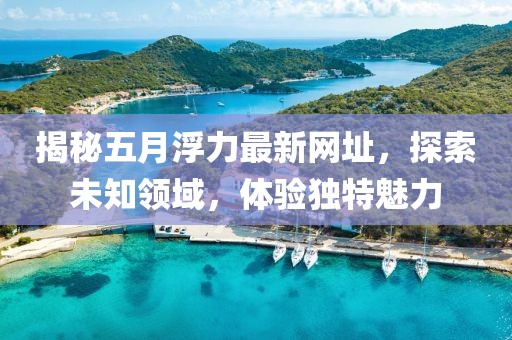 揭秘五月浮力最新网址，探索未知领域，体验独特魅力