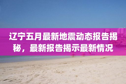辽宁五月最新地震动态报告揭秘，最新报告揭示最新情况
