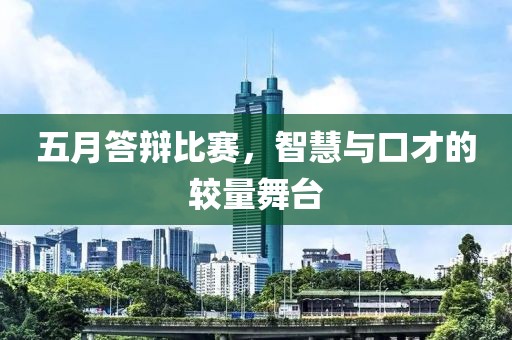 五月答辩比赛，智慧与口才的较量舞台