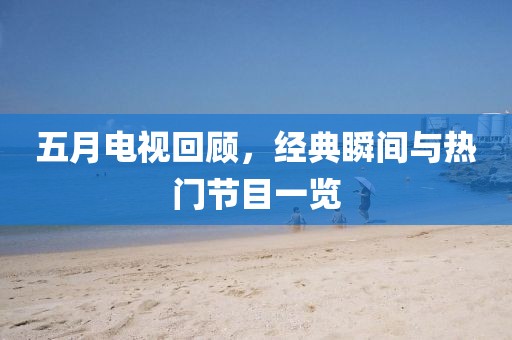五月电视回顾，经典瞬间与热门节目一览