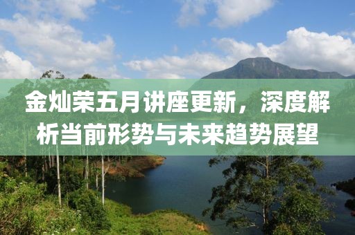 金灿荣五月讲座更新，深度解析当前形势与未来趋势展望