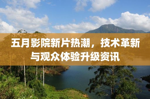 五月影院新片热潮，技术革新与观众体验升级资讯
