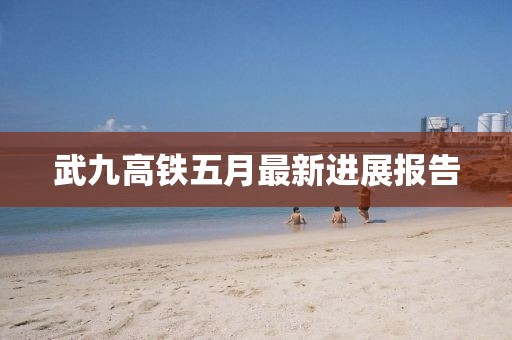 武九高铁五月最新进展报告
