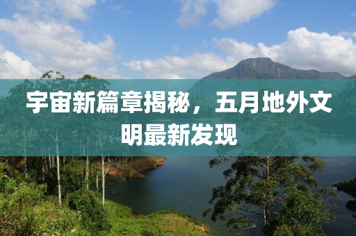宇宙新篇章揭秘，五月地外文明最新发现