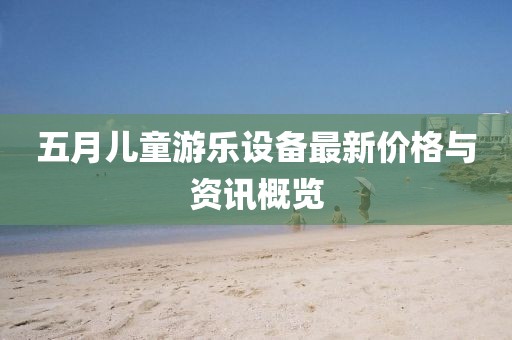 五月儿童游乐设备最新价格与资讯概览