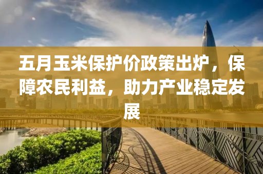 五月玉米保护价政策出炉，保障农民利益，助力产业稳定发展