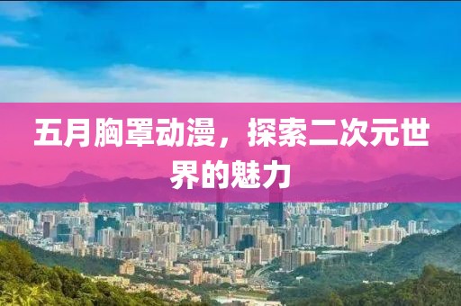五月胸罩动漫，探索二次元世界的魅力