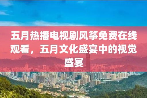 五月热播电视剧风筝免费在线观看，五月文化盛宴中的视觉盛宴