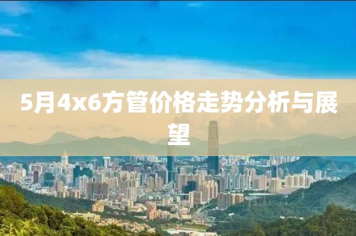 5月4x6方管价格走势分析与展望