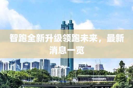 智跑全新升级领跑未来，最新消息一览