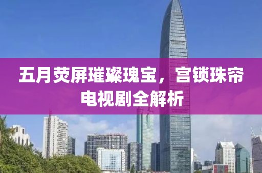 五月荧屏璀璨瑰宝，宫锁珠帘电视剧全解析