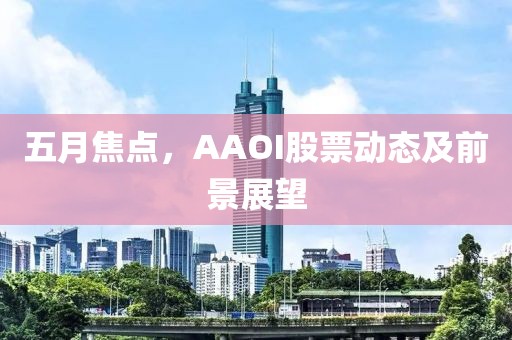 五月焦点，AAOI股票动态及前景展望